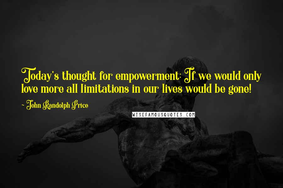 John Randolph Price Quotes: Today's thought for empowerment: If we would only love more all limitations in our lives would be gone!