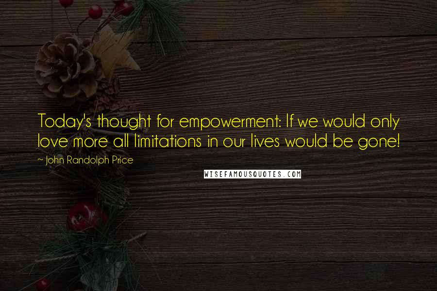 John Randolph Price Quotes: Today's thought for empowerment: If we would only love more all limitations in our lives would be gone!