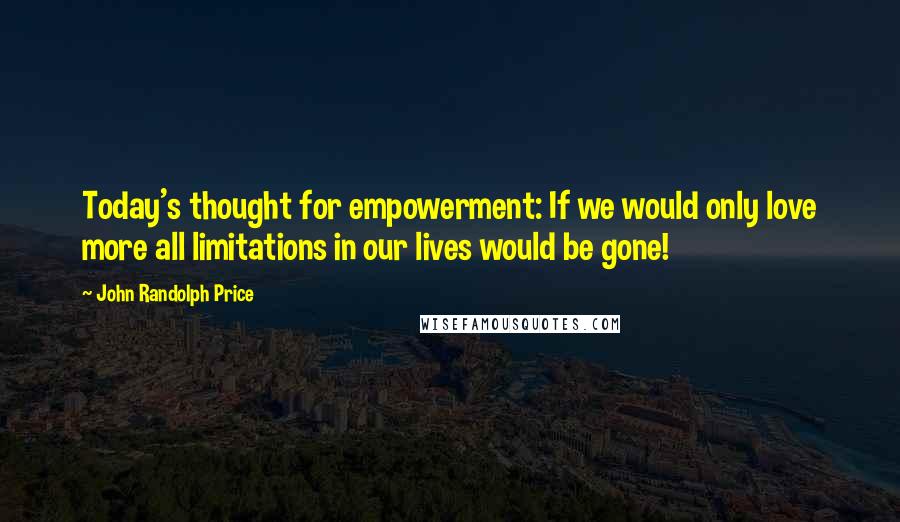 John Randolph Price Quotes: Today's thought for empowerment: If we would only love more all limitations in our lives would be gone!