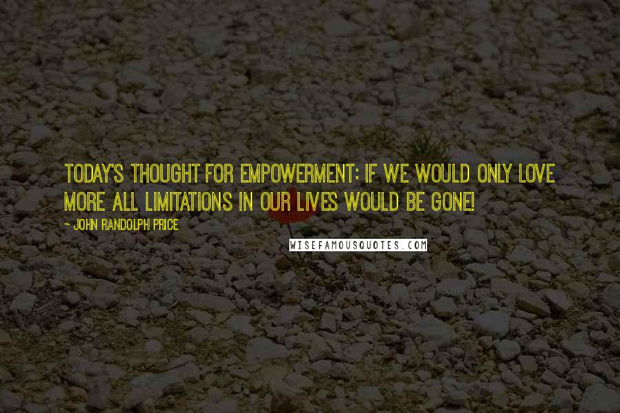 John Randolph Price Quotes: Today's thought for empowerment: If we would only love more all limitations in our lives would be gone!