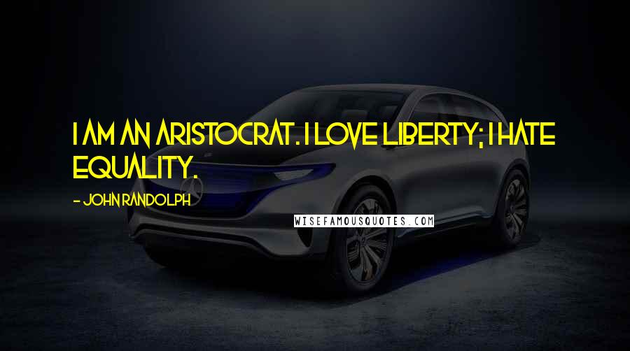 John Randolph Quotes: I am an aristocrat. I love liberty; I hate equality.