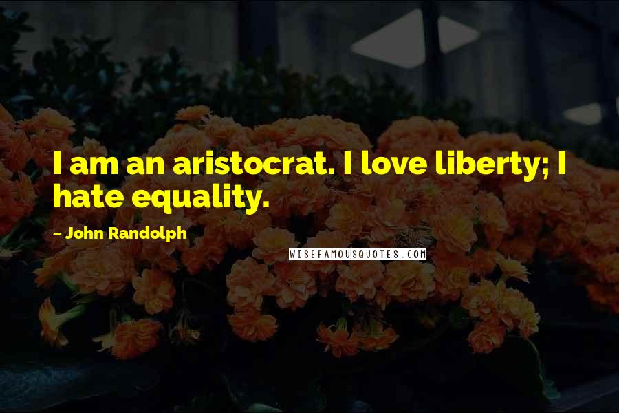 John Randolph Quotes: I am an aristocrat. I love liberty; I hate equality.