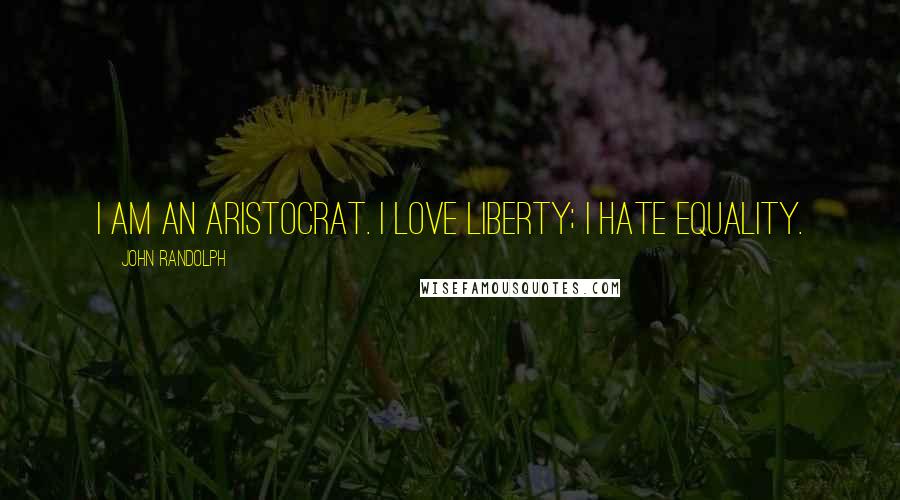 John Randolph Quotes: I am an aristocrat. I love liberty; I hate equality.