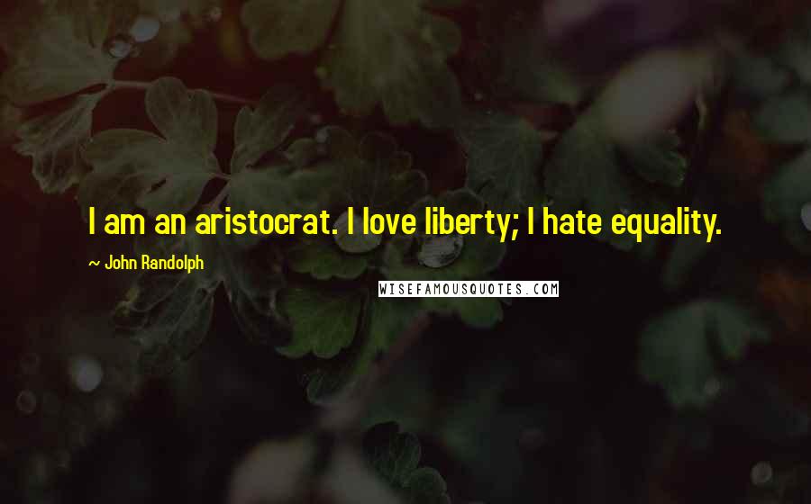 John Randolph Quotes: I am an aristocrat. I love liberty; I hate equality.