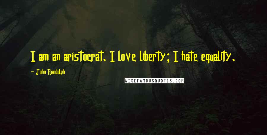 John Randolph Quotes: I am an aristocrat. I love liberty; I hate equality.