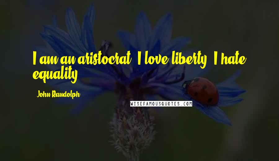 John Randolph Quotes: I am an aristocrat. I love liberty; I hate equality.