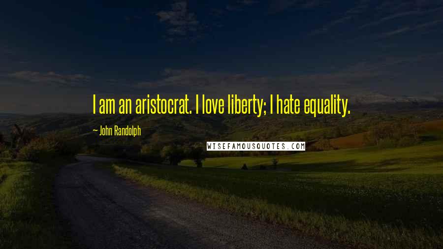 John Randolph Quotes: I am an aristocrat. I love liberty; I hate equality.