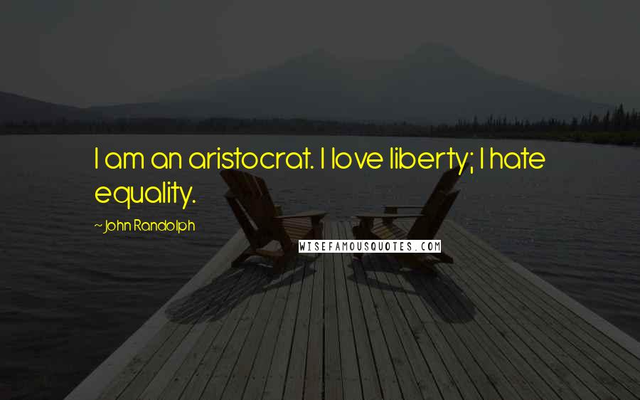 John Randolph Quotes: I am an aristocrat. I love liberty; I hate equality.