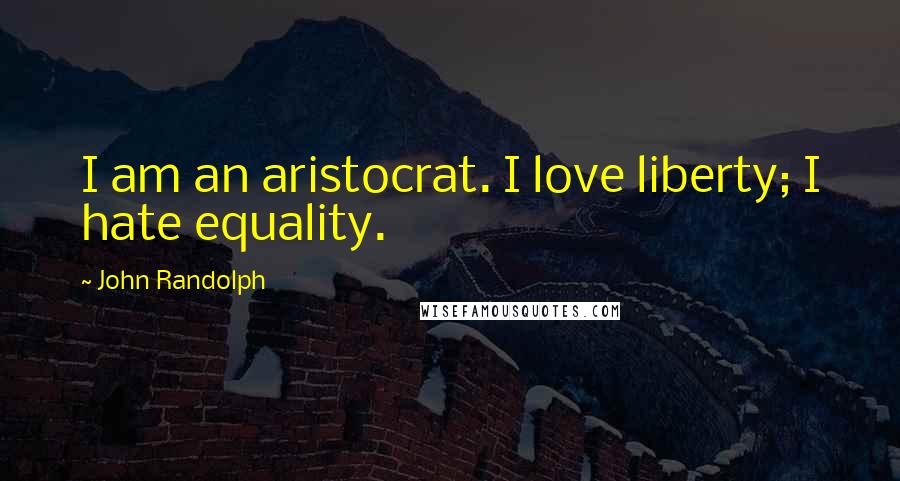 John Randolph Quotes: I am an aristocrat. I love liberty; I hate equality.
