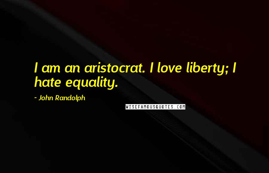 John Randolph Quotes: I am an aristocrat. I love liberty; I hate equality.