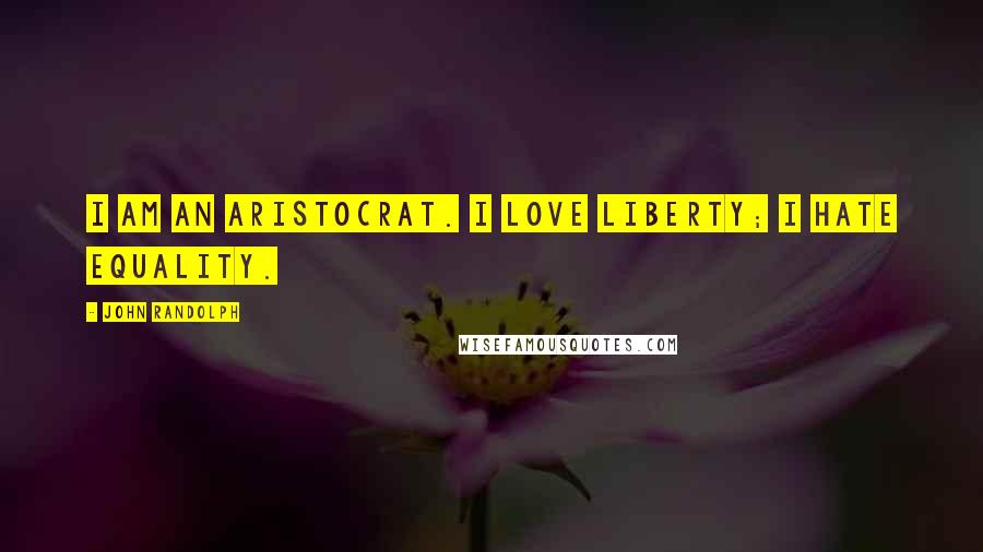 John Randolph Quotes: I am an aristocrat. I love liberty; I hate equality.