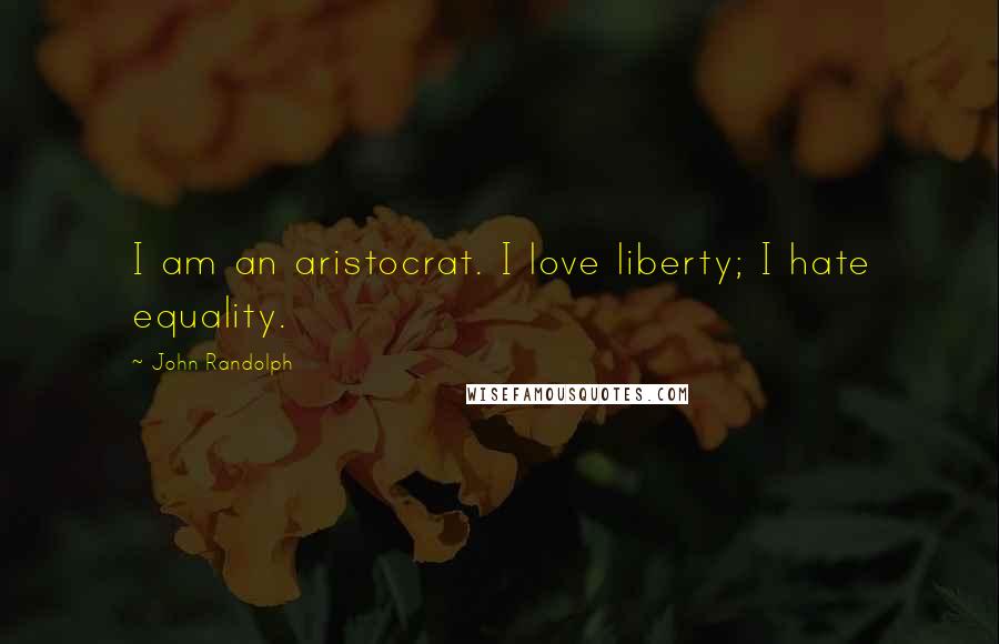 John Randolph Quotes: I am an aristocrat. I love liberty; I hate equality.