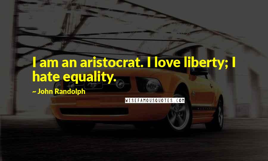 John Randolph Quotes: I am an aristocrat. I love liberty; I hate equality.