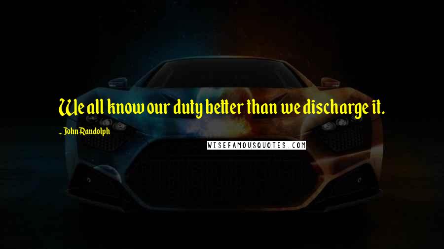 John Randolph Quotes: We all know our duty better than we discharge it.