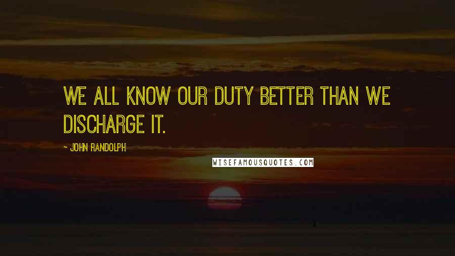 John Randolph Quotes: We all know our duty better than we discharge it.