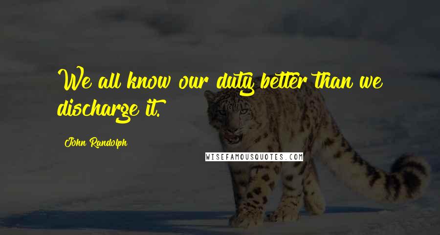 John Randolph Quotes: We all know our duty better than we discharge it.