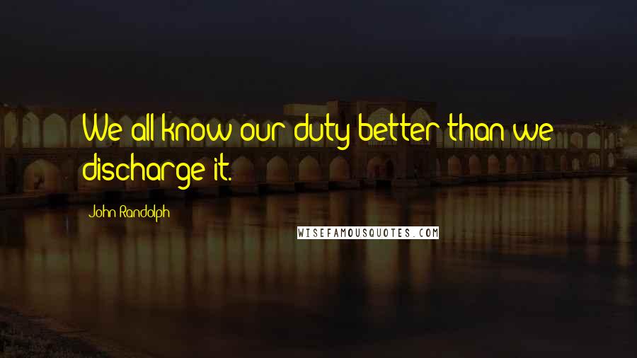John Randolph Quotes: We all know our duty better than we discharge it.