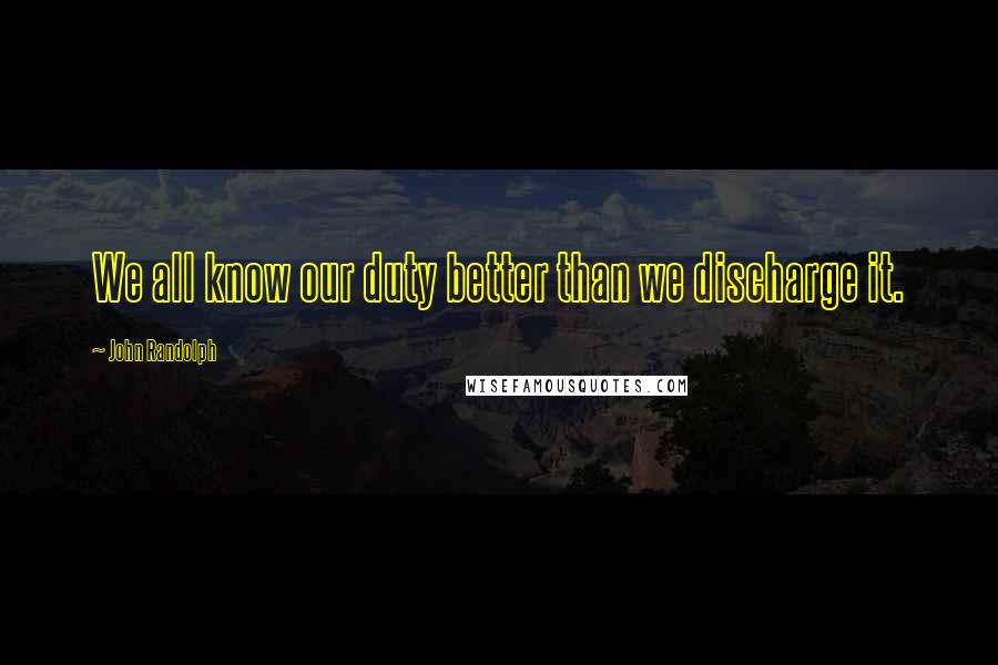 John Randolph Quotes: We all know our duty better than we discharge it.