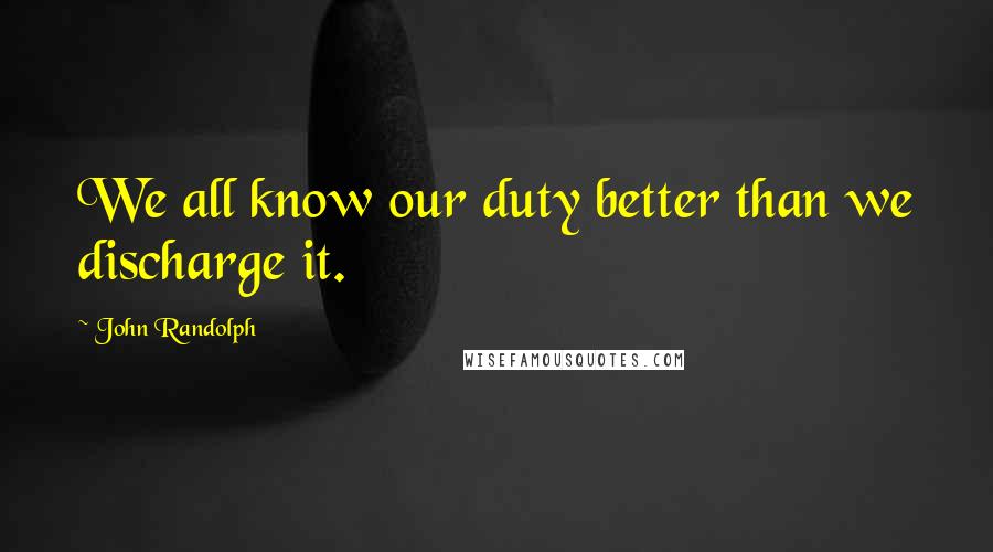 John Randolph Quotes: We all know our duty better than we discharge it.