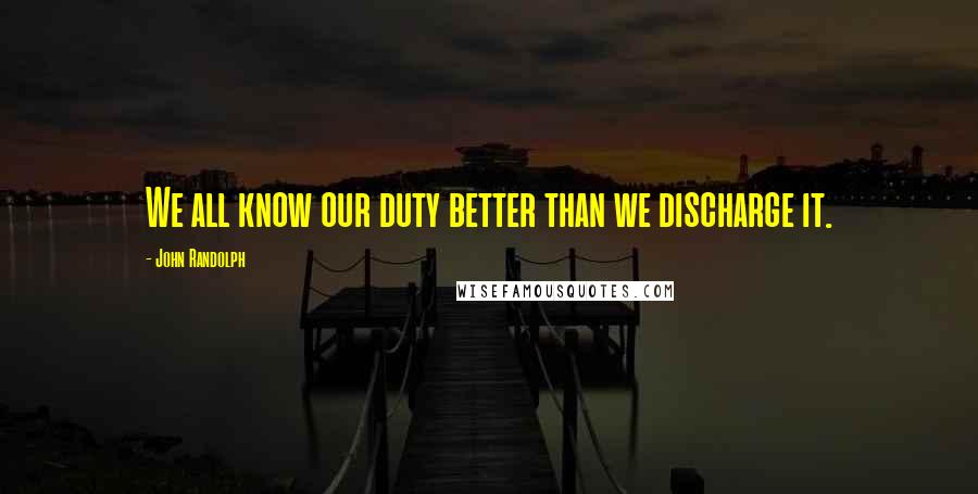 John Randolph Quotes: We all know our duty better than we discharge it.