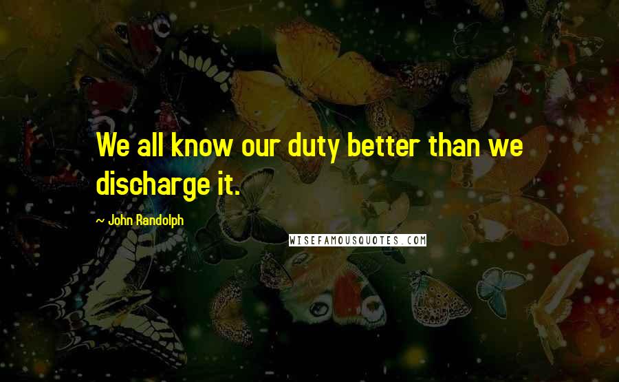 John Randolph Quotes: We all know our duty better than we discharge it.