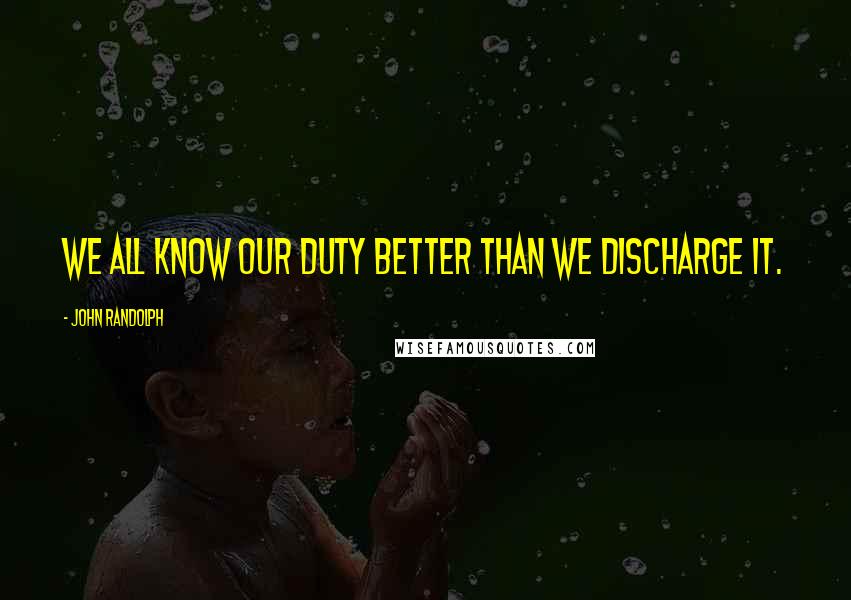 John Randolph Quotes: We all know our duty better than we discharge it.