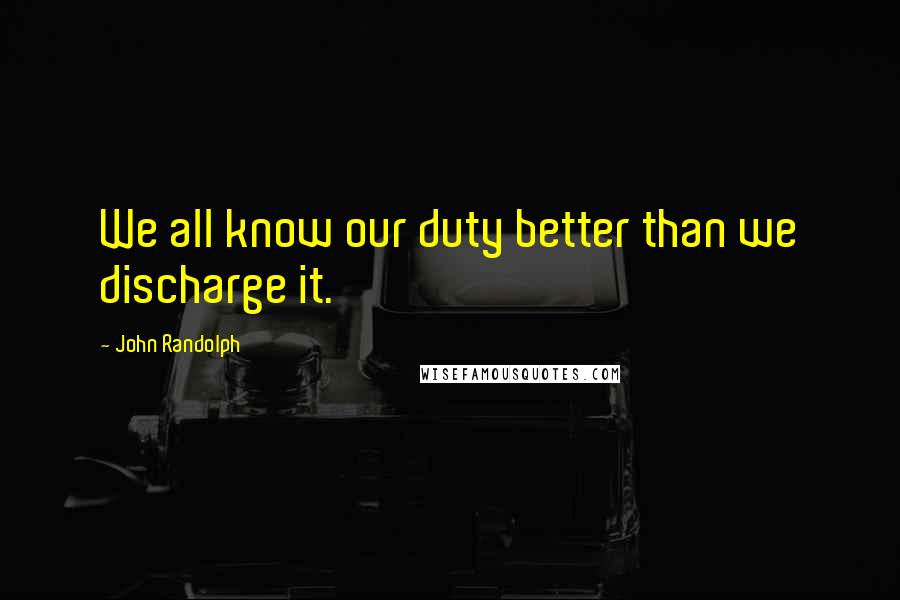 John Randolph Quotes: We all know our duty better than we discharge it.