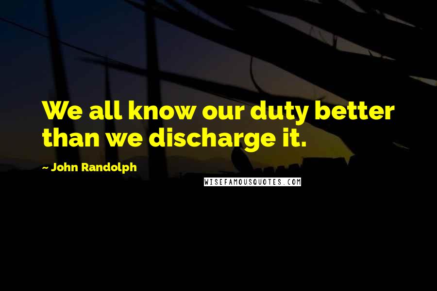 John Randolph Quotes: We all know our duty better than we discharge it.