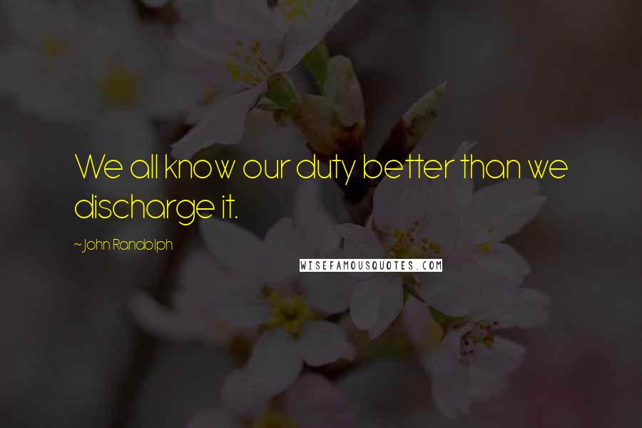 John Randolph Quotes: We all know our duty better than we discharge it.