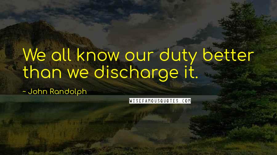 John Randolph Quotes: We all know our duty better than we discharge it.