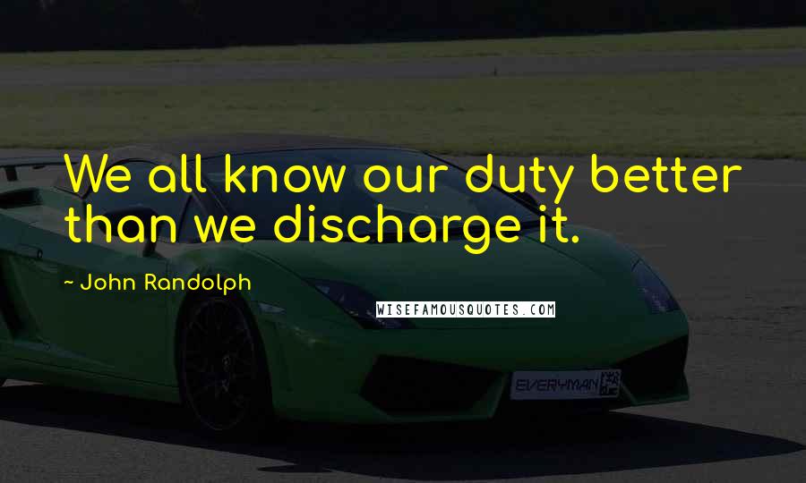 John Randolph Quotes: We all know our duty better than we discharge it.