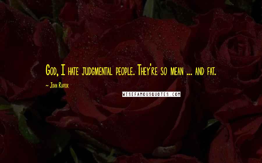 John Raptor Quotes: God, I hate judgmental people. They're so mean ... and fat.