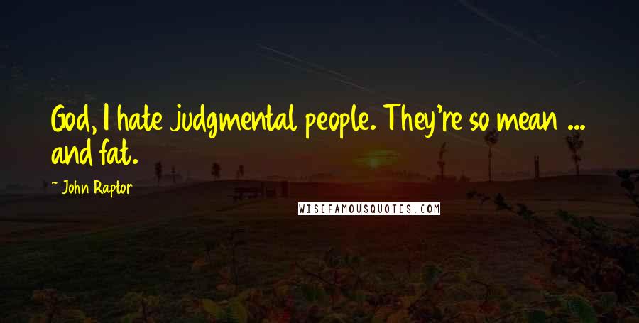 John Raptor Quotes: God, I hate judgmental people. They're so mean ... and fat.