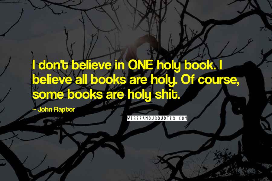 John Raptor Quotes: I don't believe in ONE holy book. I believe all books are holy. Of course, some books are holy shit.