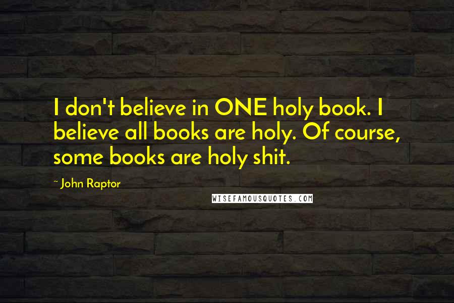 John Raptor Quotes: I don't believe in ONE holy book. I believe all books are holy. Of course, some books are holy shit.