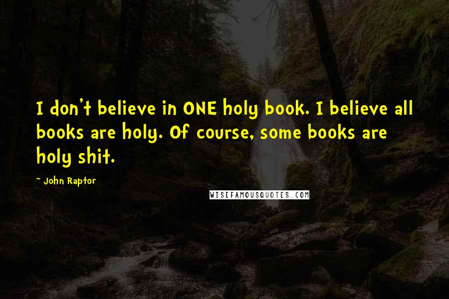 John Raptor Quotes: I don't believe in ONE holy book. I believe all books are holy. Of course, some books are holy shit.