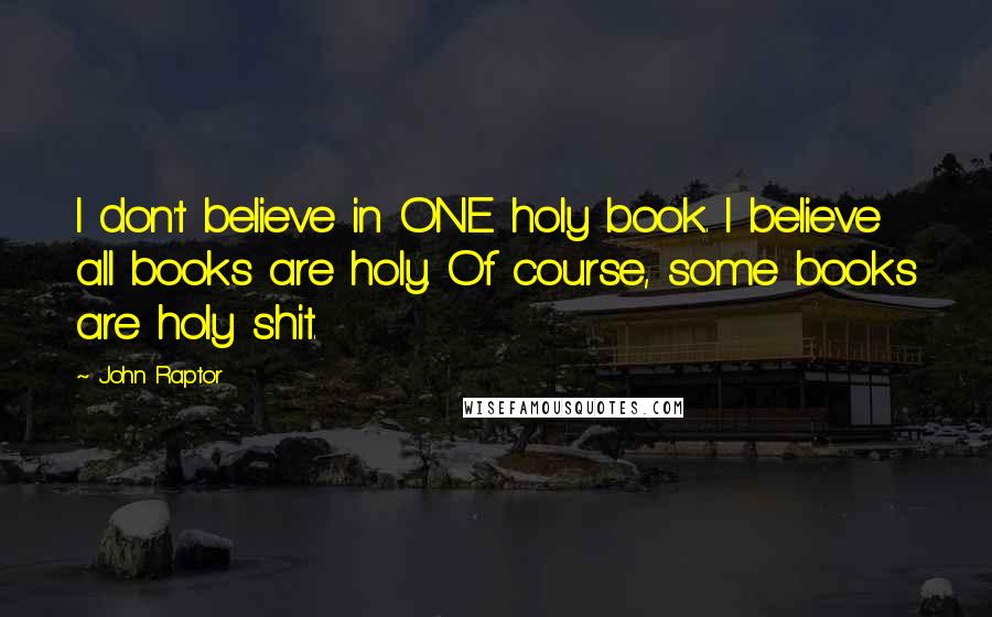 John Raptor Quotes: I don't believe in ONE holy book. I believe all books are holy. Of course, some books are holy shit.