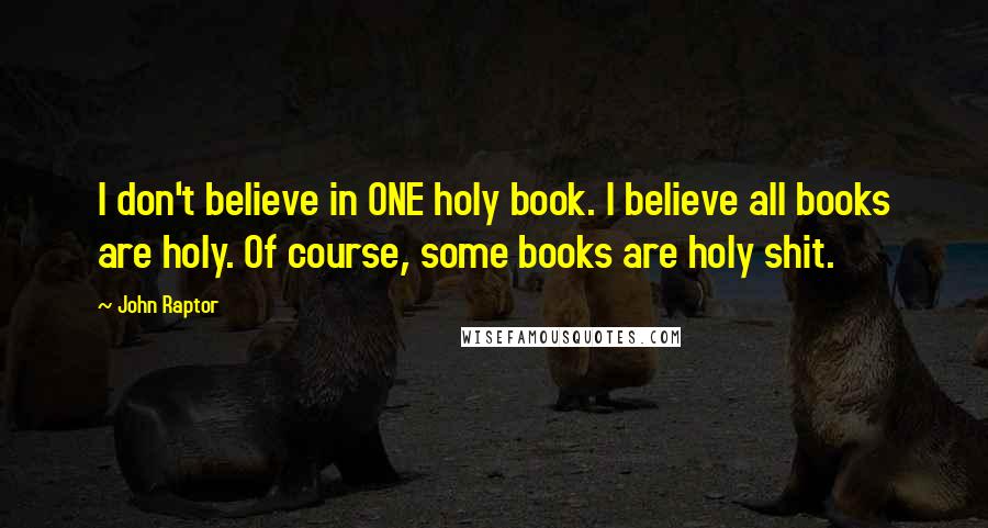 John Raptor Quotes: I don't believe in ONE holy book. I believe all books are holy. Of course, some books are holy shit.