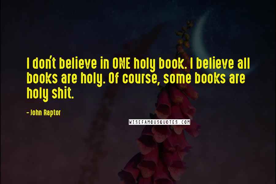 John Raptor Quotes: I don't believe in ONE holy book. I believe all books are holy. Of course, some books are holy shit.