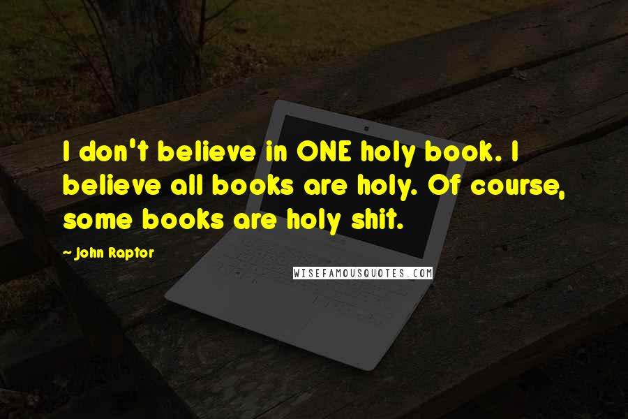 John Raptor Quotes: I don't believe in ONE holy book. I believe all books are holy. Of course, some books are holy shit.