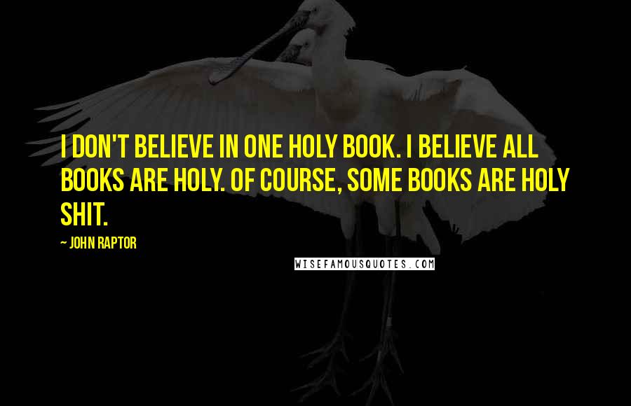 John Raptor Quotes: I don't believe in ONE holy book. I believe all books are holy. Of course, some books are holy shit.