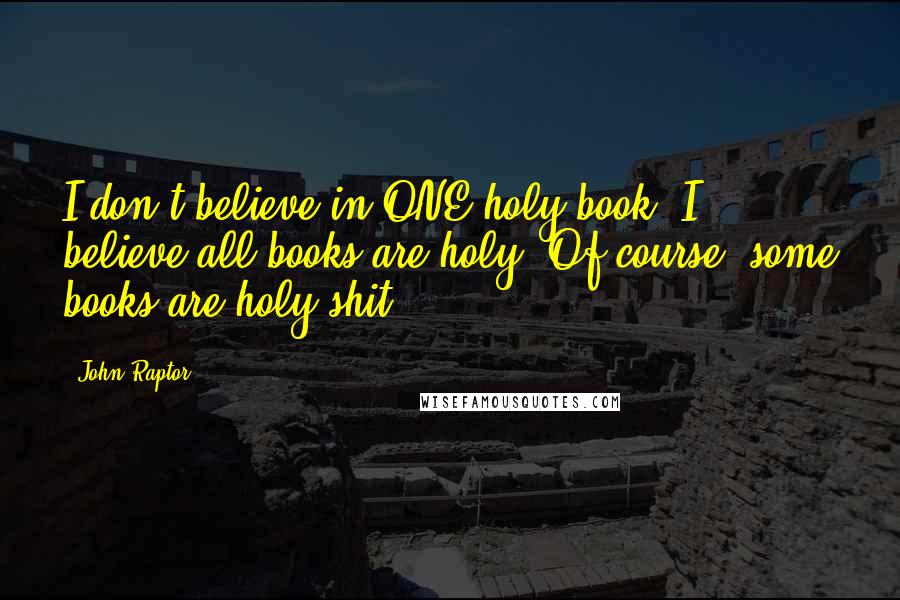 John Raptor Quotes: I don't believe in ONE holy book. I believe all books are holy. Of course, some books are holy shit.