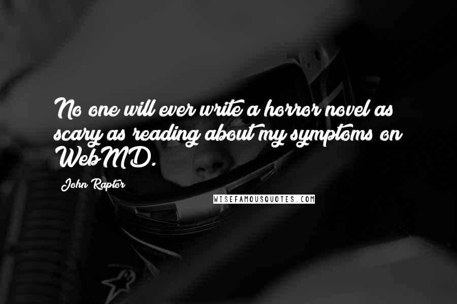 John Raptor Quotes: No one will ever write a horror novel as scary as reading about my symptoms on WebMD.