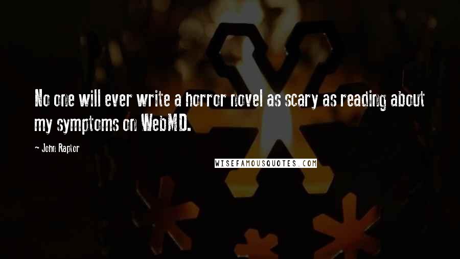 John Raptor Quotes: No one will ever write a horror novel as scary as reading about my symptoms on WebMD.