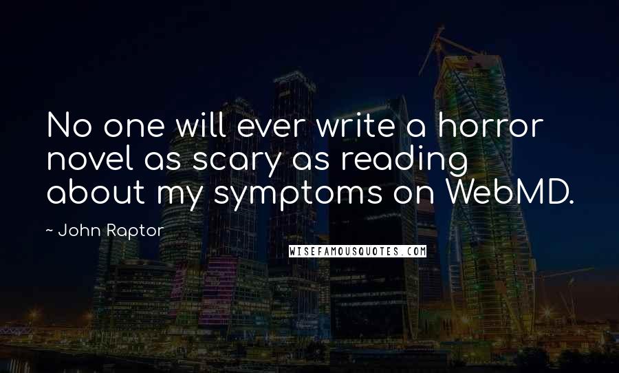 John Raptor Quotes: No one will ever write a horror novel as scary as reading about my symptoms on WebMD.