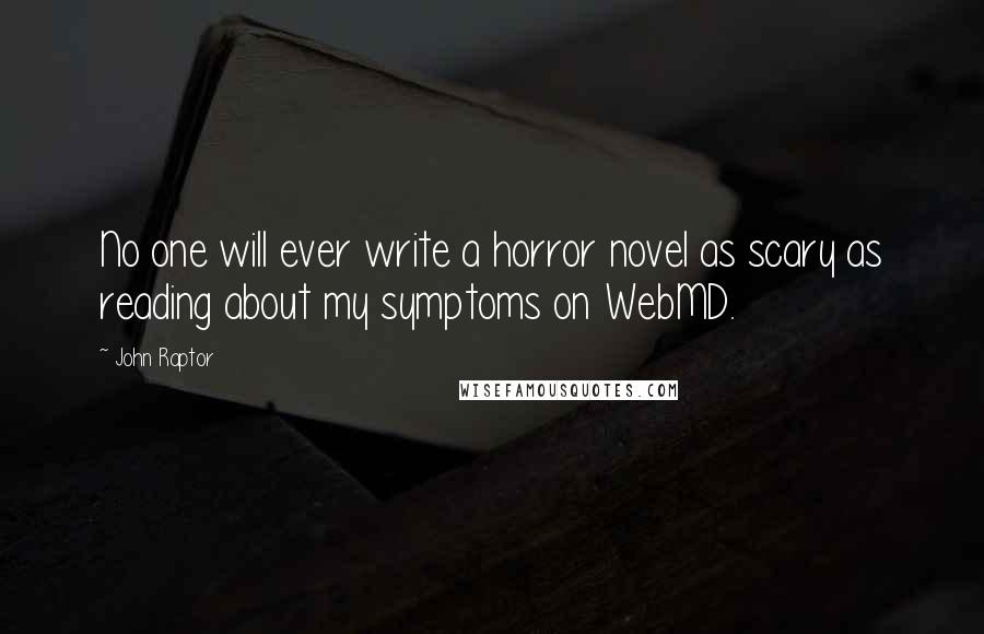 John Raptor Quotes: No one will ever write a horror novel as scary as reading about my symptoms on WebMD.