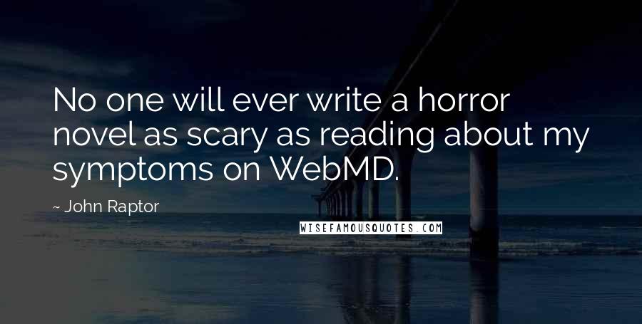 John Raptor Quotes: No one will ever write a horror novel as scary as reading about my symptoms on WebMD.