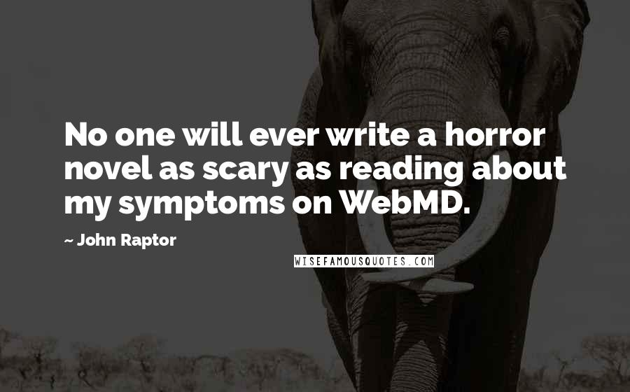 John Raptor Quotes: No one will ever write a horror novel as scary as reading about my symptoms on WebMD.