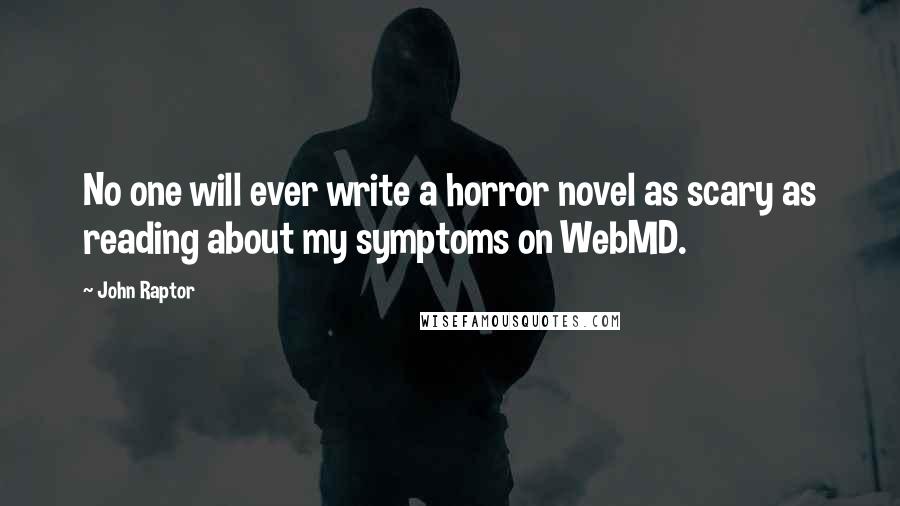 John Raptor Quotes: No one will ever write a horror novel as scary as reading about my symptoms on WebMD.
