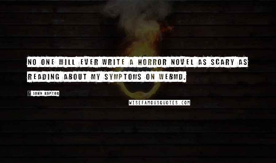 John Raptor Quotes: No one will ever write a horror novel as scary as reading about my symptoms on WebMD.